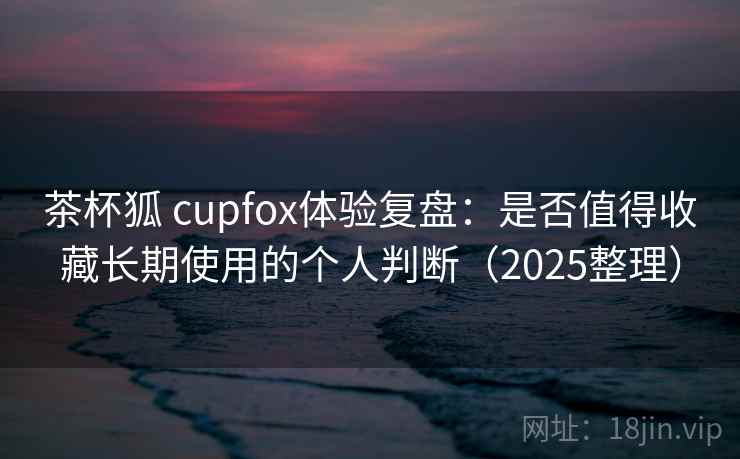 茶杯狐 cupfox体验复盘:是否值得收藏长期使用的个人判断(2025整理) 茶杯狐 cupfox体验复盘:是否值得收藏长期使用的个人判断(2025整理)