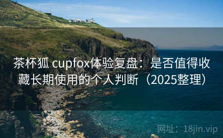 茶杯狐 cupfox体验复盘:是否值得收藏长期使用的个人判断(2025整理) 茶杯狐 cupfox体验复盘:是否值得收藏长期使用的个人判断(2025整理)