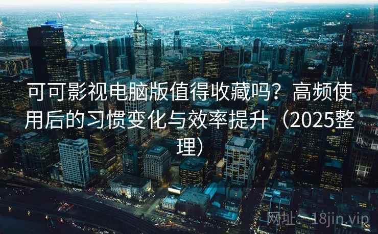 可可影视电脑版值得收藏吗？高频使用后的习惯变化与效率提升（2025整理）