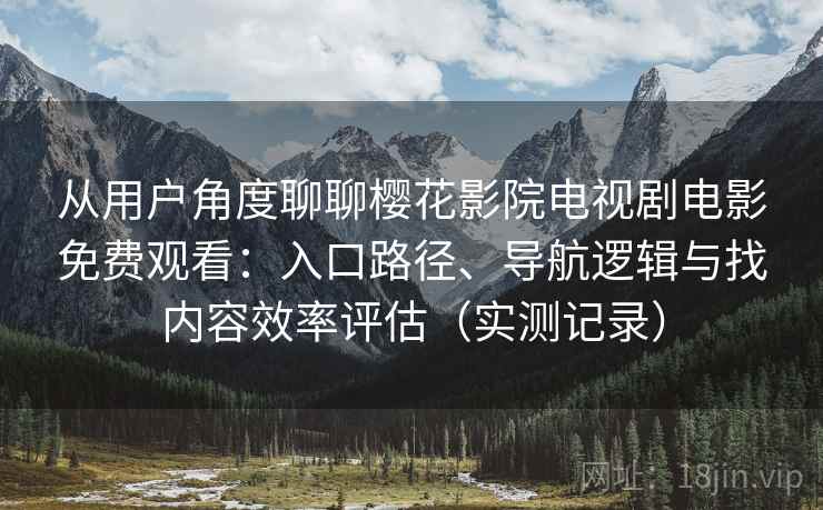 从用户角度聊聊樱花影院电视剧电影免费观看:入口路径、导航逻辑与找内容效率评估(实测记录) 从用户角度聊聊樱花影院电视剧电影免费观看:入口路径、导航逻辑与找内容效率评估(实测记录)