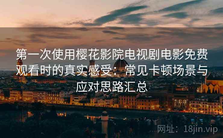 第一次使用樱花影院电视剧电影免费观看时的真实感受:常见卡顿场景与应对思路汇总 第一次使用樱花影院电视剧电影免费观看时的真实感受:常见卡顿场景与应对思路汇总