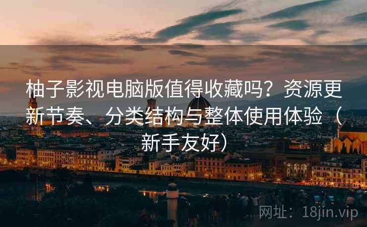 柚子影视电脑版值得收藏吗?资源更新节奏、分类结构与整体使用体验(新手友好) 柚子影视电脑版值得收藏吗?资源更新节奏、分类结构与整体使用体验(新手友好)