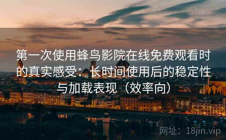 第一次使用蜂鸟影院在线免费观看时的真实感受：长时间使用后的稳定性与加载表现（效率向）