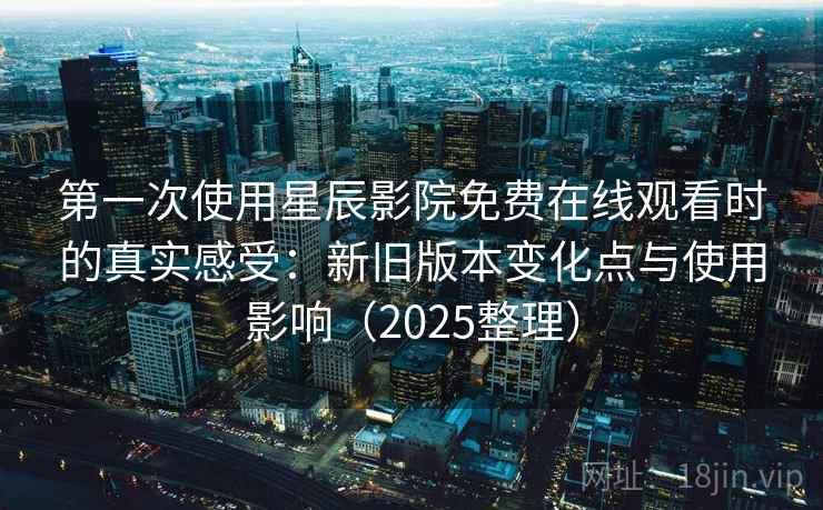 第一次使用星辰影院免费在线观看时的真实感受:新旧版本变化点与使用影响(2025整理) 第一次使用星辰影院免费在线观看时的真实感受:新旧版本变化点与使用影响(2025整理)