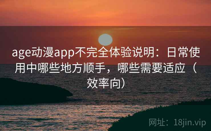 age动漫app不完全体验说明：日常使用中哪些地方顺手，哪些需要适应（效率向）