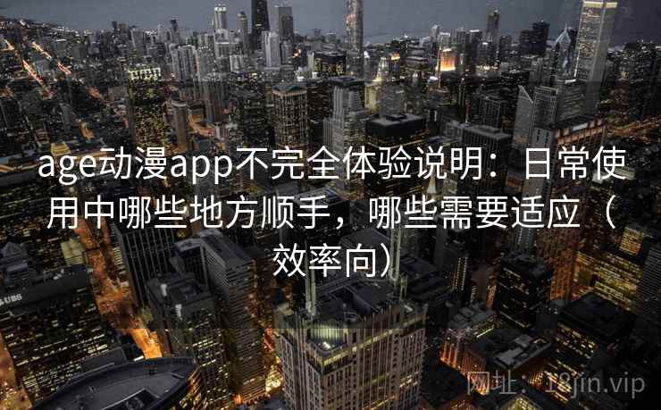 age动漫app不完全体验说明：日常使用中哪些地方顺手，哪些需要适应（效率向）