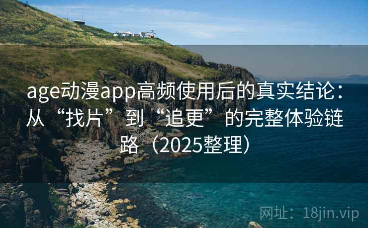 age动漫app高频使用后的真实结论：从“找片”到“追更”的完整体验链路（2025整理）