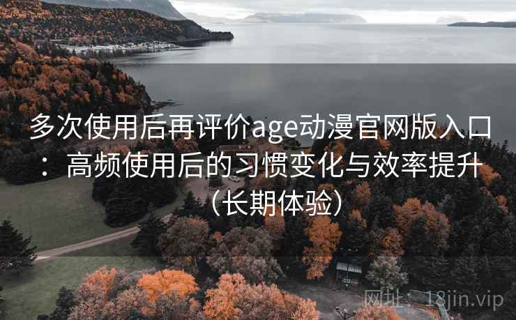 多次使用后再评价age动漫官网版入口:高频使用后的习惯变化与效率提升(长期体验) 多次使用后再评价age动漫官网版入口:高频使用后的习惯变化与效率提升(长期体验)