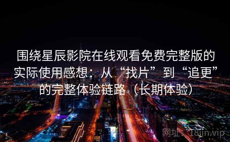 围绕星辰影院在线观看免费完整版的实际使用感想：从“找片”到“追更”的完整体验链路（长期体验）