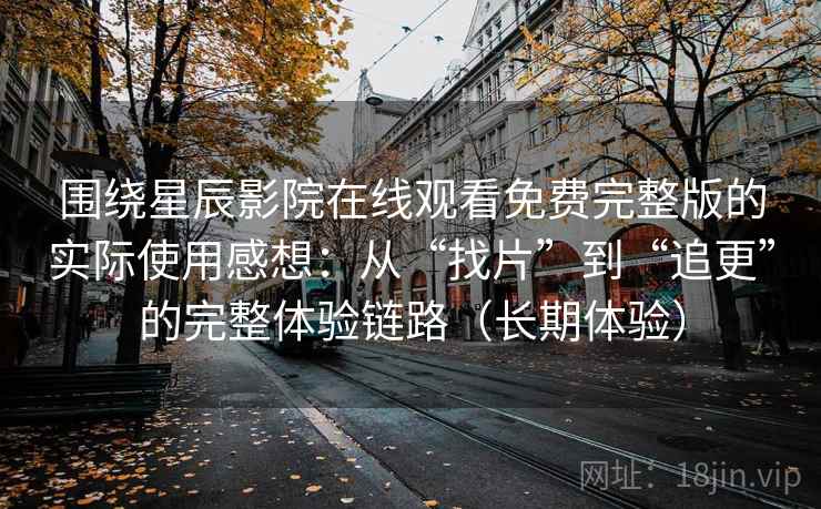 围绕星辰影院在线观看免费完整版的实际使用感想：从“找片”到“追更”的完整体验链路（长期体验）