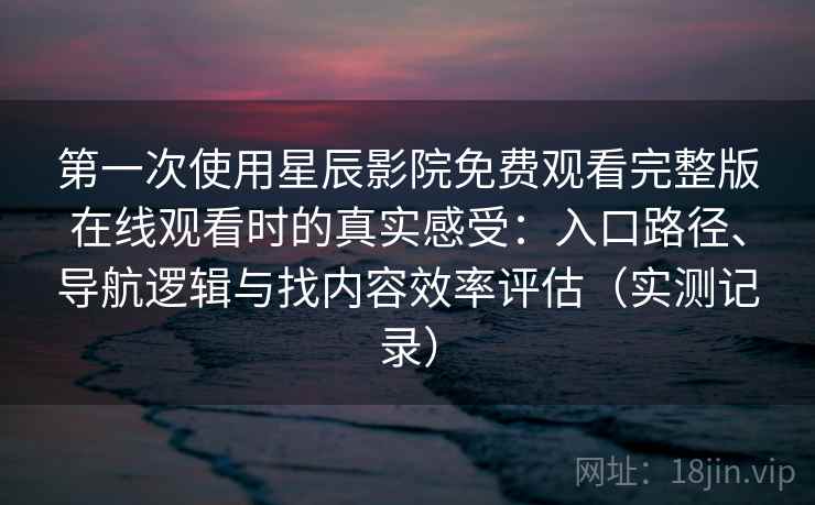 第一次使用星辰影院免费观看完整版在线观看时的真实感受:入口路径、导航逻辑与找内容效率评估(实测记录) 第一次使用星辰影院免费观看完整版在线观看时的真实感受:入口路径、导航逻辑与找内容效率评估(实测记录)