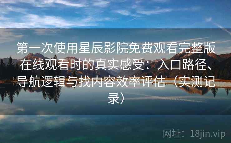 第一次使用星辰影院免费观看完整版在线观看时的真实感受:入口路径、导航逻辑与找内容效率评估(实测记录) 第一次使用星辰影院免费观看完整版在线观看时的真实感受:入口路径、导航逻辑与找内容效率评估(实测记录)
