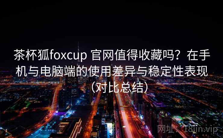 茶杯狐foxcup 官网值得收藏吗?在手机与电脑端的使用差异与稳定性表现(对比总结) 茶杯狐foxcup 官网值得收藏吗?在手机与电脑端的使用差异与稳定性表现(对比总结)