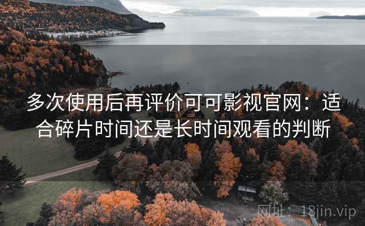 多次使用后再评价可可影视官网：适合碎片时间还是长时间观看的判断
