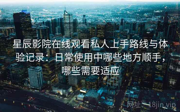 星辰影院在线观看私人上手路线与体验记录：日常使用中哪些地方顺手，哪些需要适应