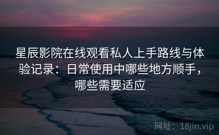 星辰影院在线观看私人上手路线与体验记录：日常使用中哪些地方顺手，哪些需要适应