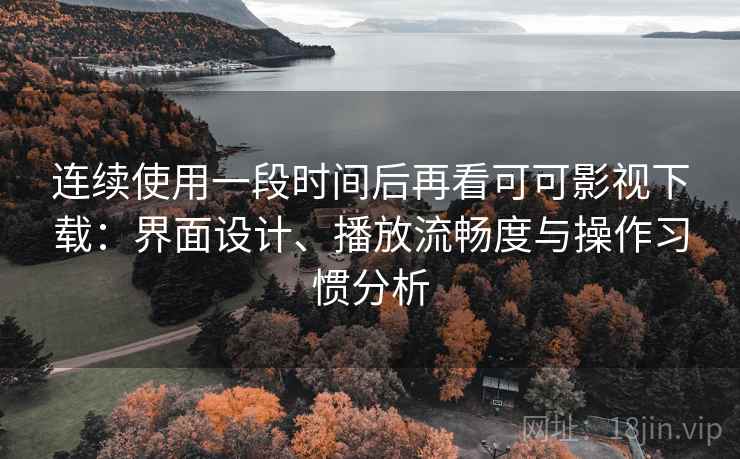 连续使用一段时间后再看可可影视下载：界面设计、播放流畅度与操作习惯分析