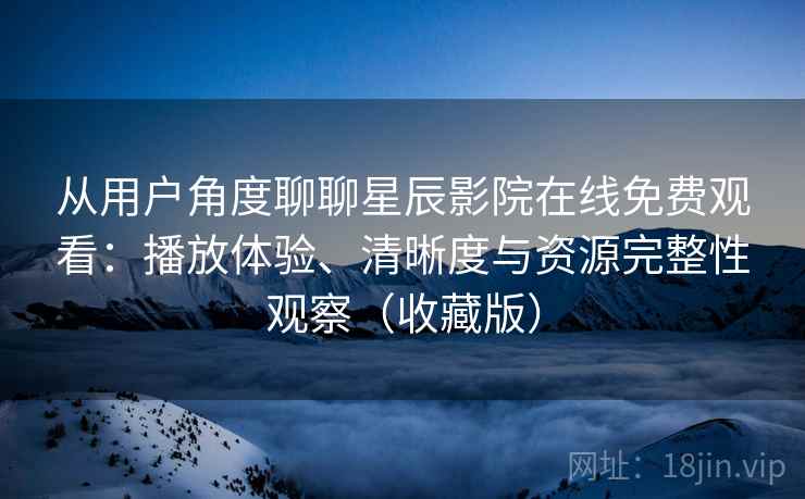 从用户角度聊聊星辰影院在线免费观看：播放体验、清晰度与资源完整性观察（收藏版）