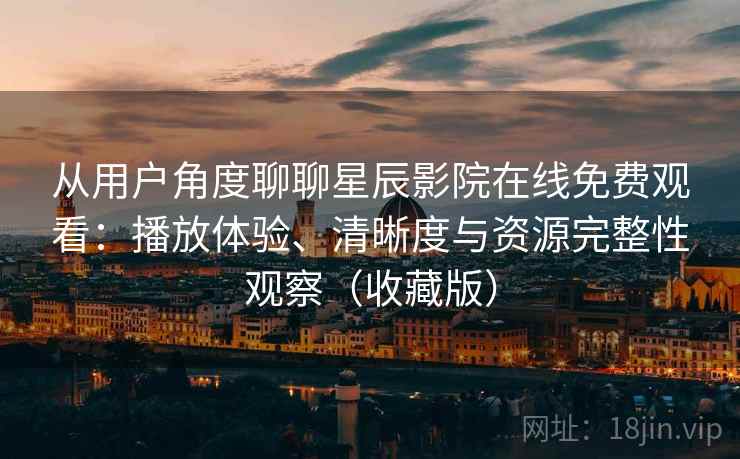 从用户角度聊聊星辰影院在线免费观看：播放体验、清晰度与资源完整性观察（收藏版）