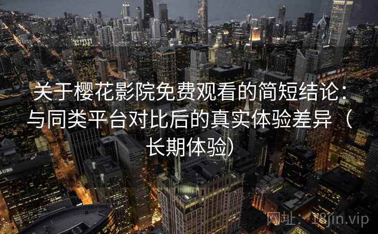 关于樱花影院免费观看的简短结论：与同类平台对比后的真实体验差异（长期体验）