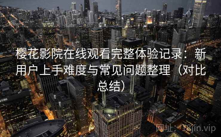 樱花影院在线观看完整体验记录：新用户上手难度与常见问题整理（对比总结）