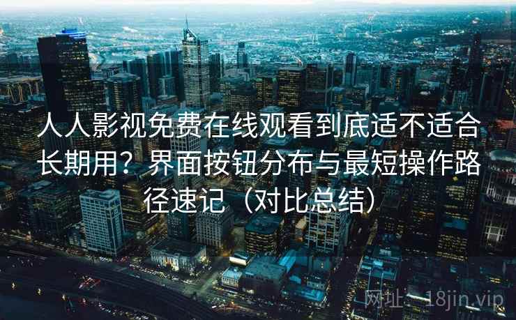 人人影视免费在线观看到底适不适合长期用？界面按钮分布与最短操作路径速记（对比总结）