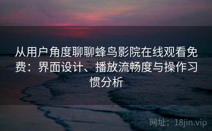 从用户角度聊聊蜂鸟影院在线观看免费：界面设计、播放流畅度与操作习惯分析