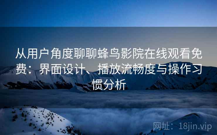从用户角度聊聊蜂鸟影院在线观看免费：界面设计、播放流畅度与操作习惯分析
