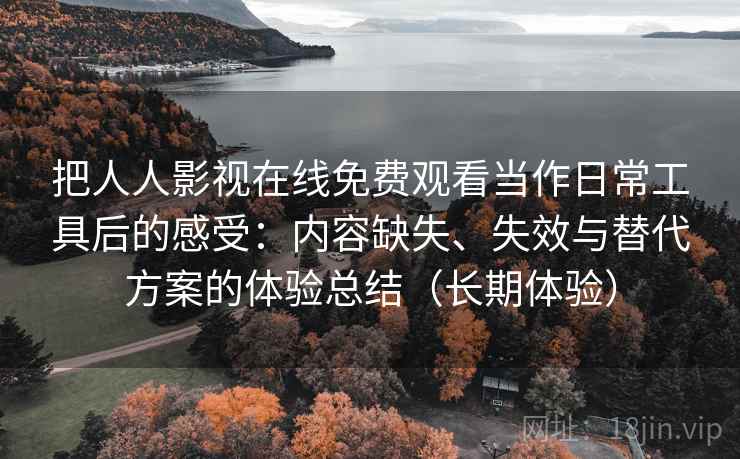 把人人影视在线免费观看当作日常工具后的感受：内容缺失、失效与替代方案的体验总结（长期体验）