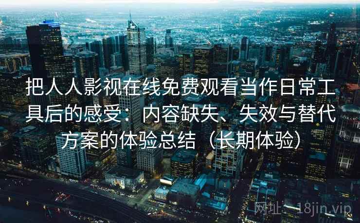 把人人影视在线免费观看当作日常工具后的感受：内容缺失、失效与替代方案的体验总结（长期体验）