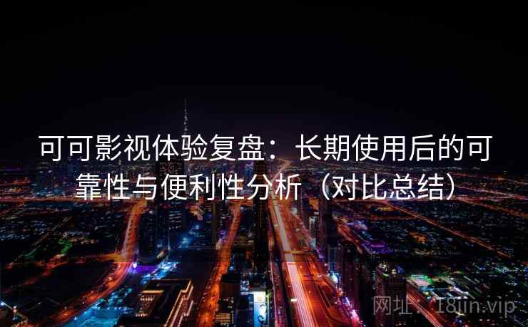 可可影视体验复盘：长期使用后的可靠性与便利性分析（对比总结）