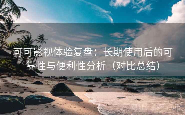 可可影视体验复盘：长期使用后的可靠性与便利性分析（对比总结）