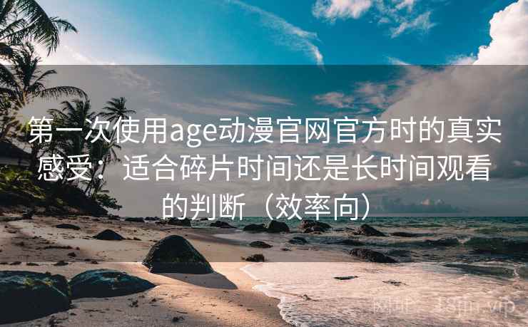 第一次使用age动漫官网官方时的真实感受：适合碎片时间还是长时间观看的判断（效率向）