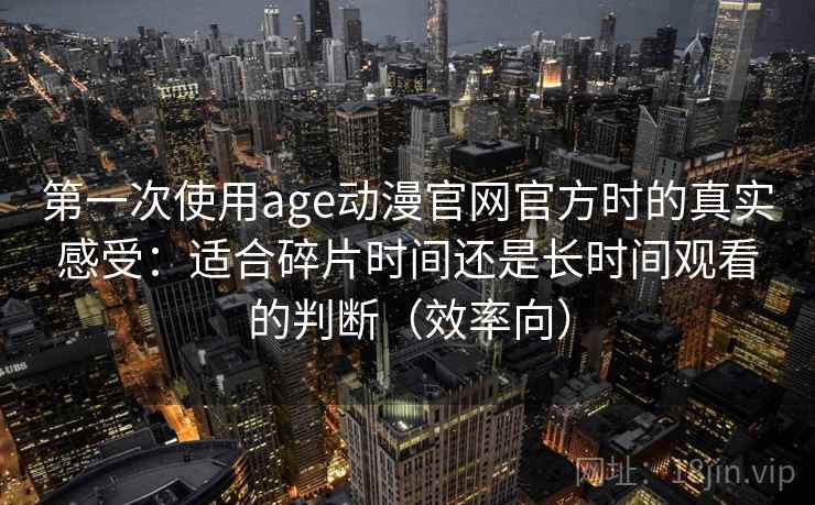 第一次使用age动漫官网官方时的真实感受：适合碎片时间还是长时间观看的判断（效率向）