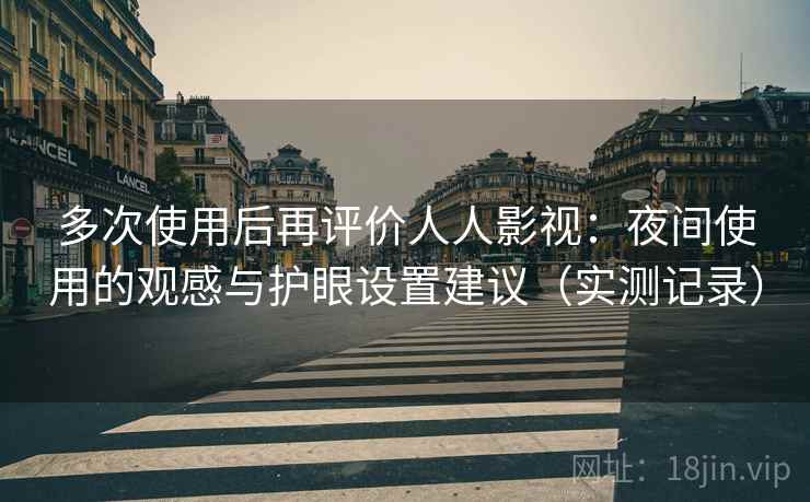 多次使用后再评价人人影视：夜间使用的观感与护眼设置建议（实测记录）
