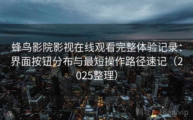 蜂鸟影院影视在线观看完整体验记录：界面按钮分布与最短操作路径速记（2025整理）