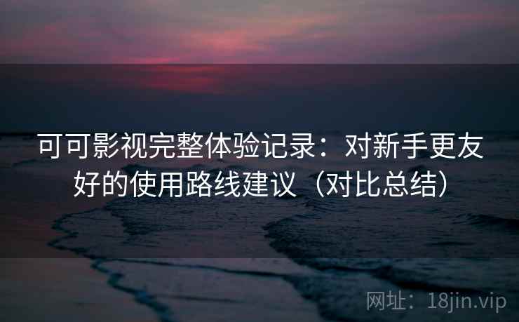 可可影视完整体验记录：对新手更友好的使用路线建议（对比总结）