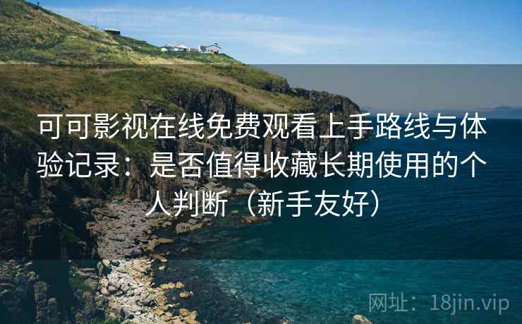 可可影视在线免费观看上手路线与体验记录：是否值得收藏长期使用的个人判断（新手友好）