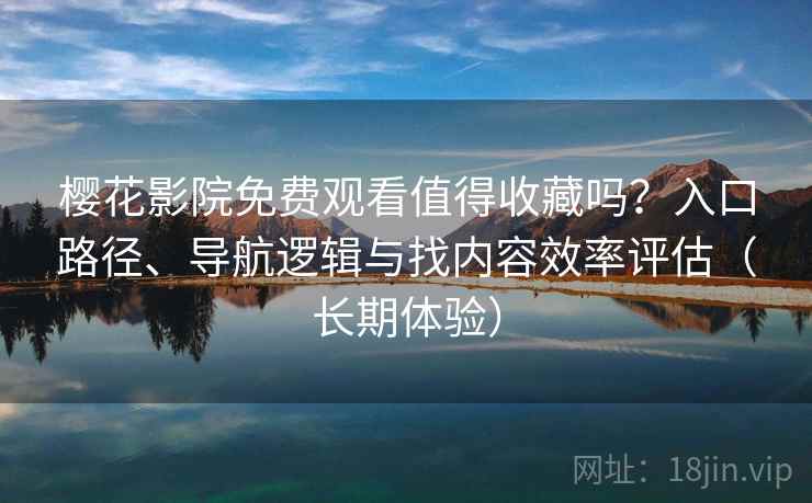 樱花影院免费观看值得收藏吗？入口路径、导航逻辑与找内容效率评估（长期体验）