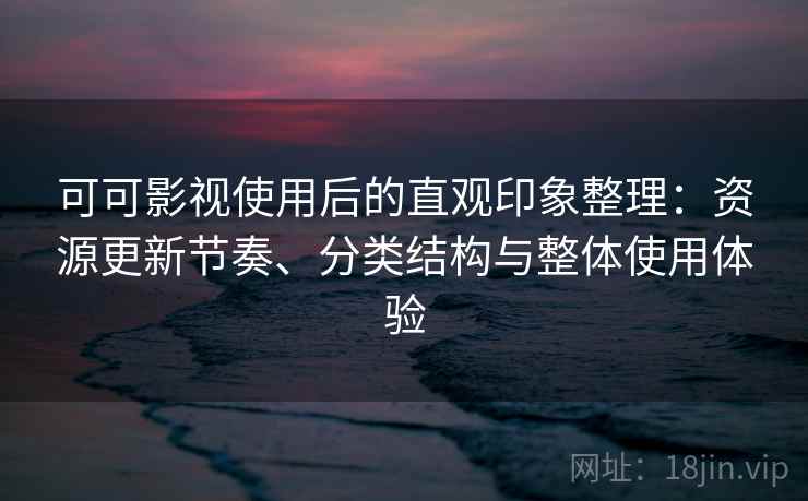 可可影视使用后的直观印象整理:资源更新节奏、分类结构与整体使用体验 可可影视使用后的直观印象整理:资源更新节奏、分类结构与整体使用体验