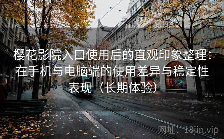 樱花影院入口使用后的直观印象整理：在手机与电脑端的使用差异与稳定性表现（长期体验）
