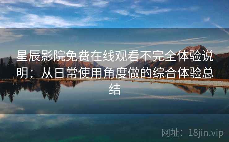星辰影院免费在线观看不完全体验说明：从日常使用角度做的综合体验总结