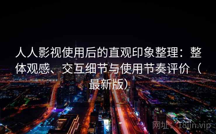 人人影视使用后的直观印象整理：整体观感、交互细节与使用节奏评价（最新版）