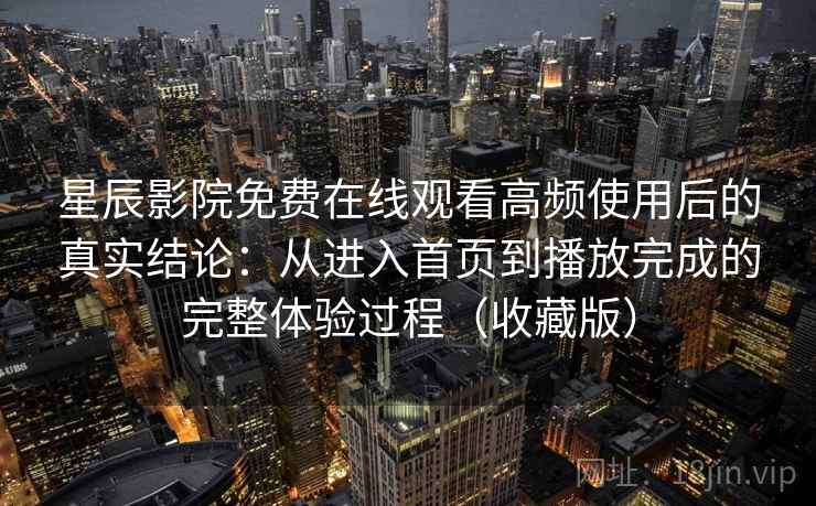星辰影院免费在线观看高频使用后的真实结论：从进入首页到播放完成的完整体验过程（收藏版）