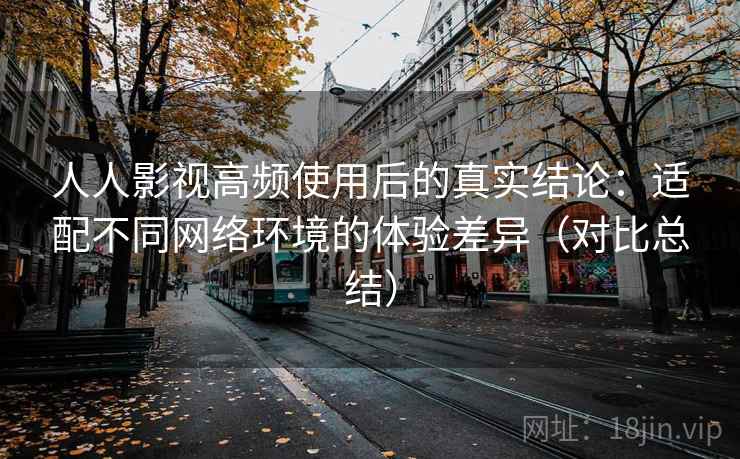 人人影视高频使用后的真实结论:适配不同网络环境的体验差异(对比总结) 人人影视高频使用后的真实结论:适配不同网络环境的体验差异(对比总结)