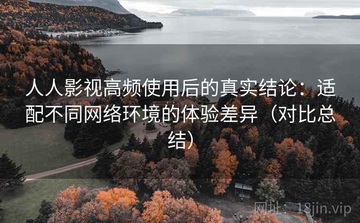 人人影视高频使用后的真实结论:适配不同网络环境的体验差异(对比总结) 人人影视高频使用后的真实结论:适配不同网络环境的体验差异(对比总结)