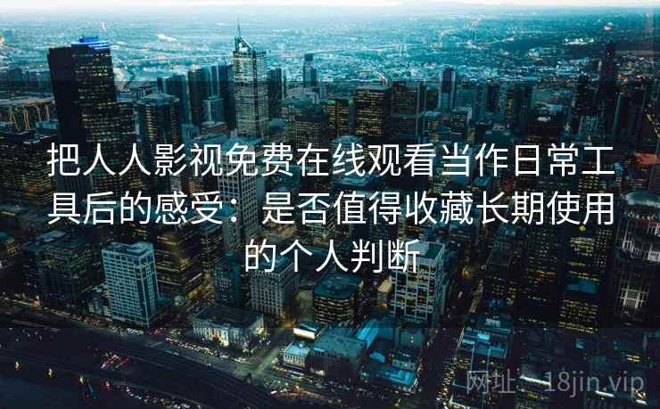 把人人影视免费在线观看当作日常工具后的感受:是否值得收藏长期使用的个人判断 把人人影视免费在线观看当作日常工具后的感受:是否值得收藏长期使用的个人判断