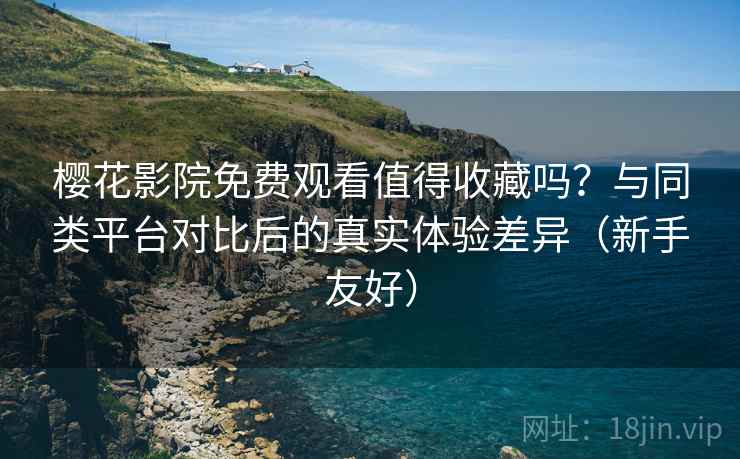 樱花影院免费观看值得收藏吗?与同类平台对比后的真实体验差异(新手友好) 樱花影院免费观看值得收藏吗?与同类平台对比后的真实体验差异(新手友好)