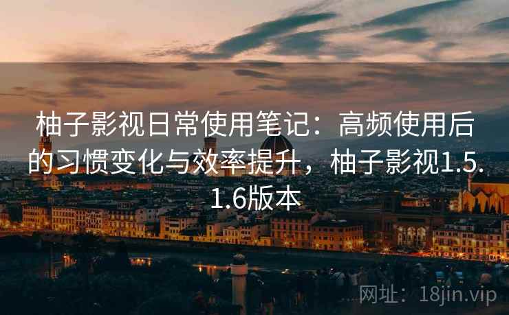 柚子影视日常使用笔记:高频使用后的习惯变化与效率提升,柚子影视1.5.1.6版本 柚子影视日常使用笔记:高频使用后的习惯变化与效率提升,柚子影视1.5.1.6版本