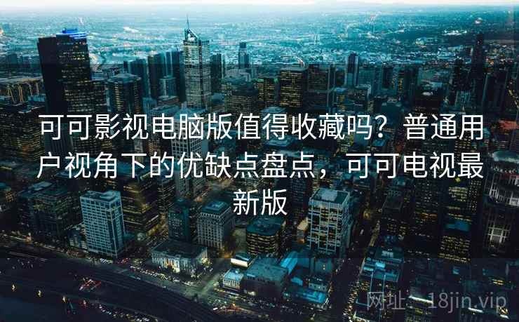 可可影视电脑版值得收藏吗?普通用户视角下的优缺点盘点,可可电视最新版 可可影视电脑版值得收藏吗?普通用户视角下的优缺点盘点,可可电视最新版